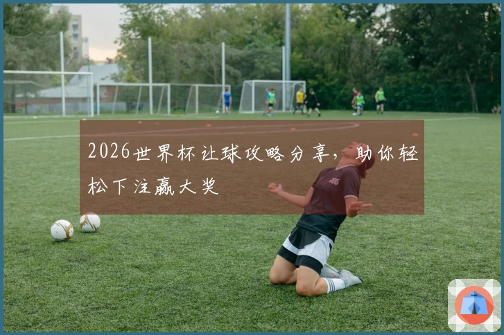 2026世界杯让球攻略分享，助你轻松下注赢大奖