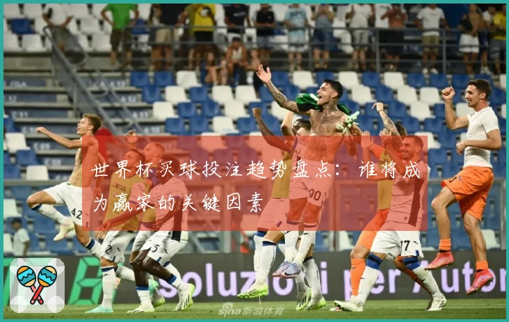 世界杯买球投注趋势盘点：谁将成为赢家的关键因素