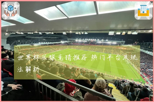 世界杯买球竞猜推荐 热门平台及玩法解析