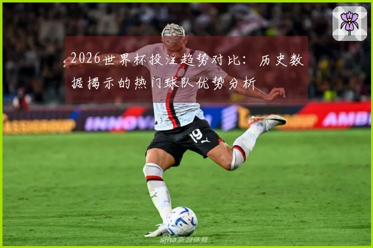 2026世界杯投注趋势对比：历史数据揭示的热门球队优势分析