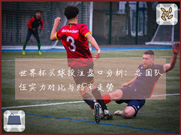 世界杯买球投注盘口分析：各国队伍实力对比与赔率走势