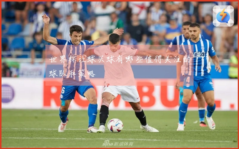 世界杯让球买球有哪些值得关注的球队和策略