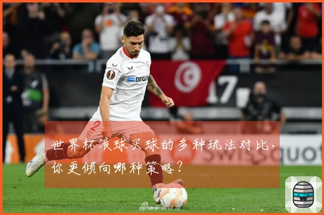 世界杯滚球买球的多种玩法对比,你更倾向哪种策略?