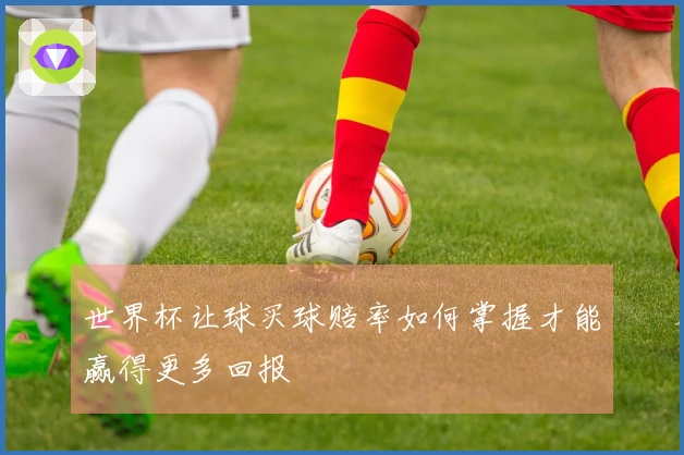 世界杯让球买球赔率如何掌握才能赢得更多回报