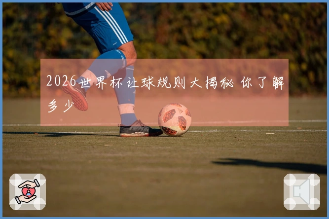 2026世界杯让球规则大揭秘 你了解多少