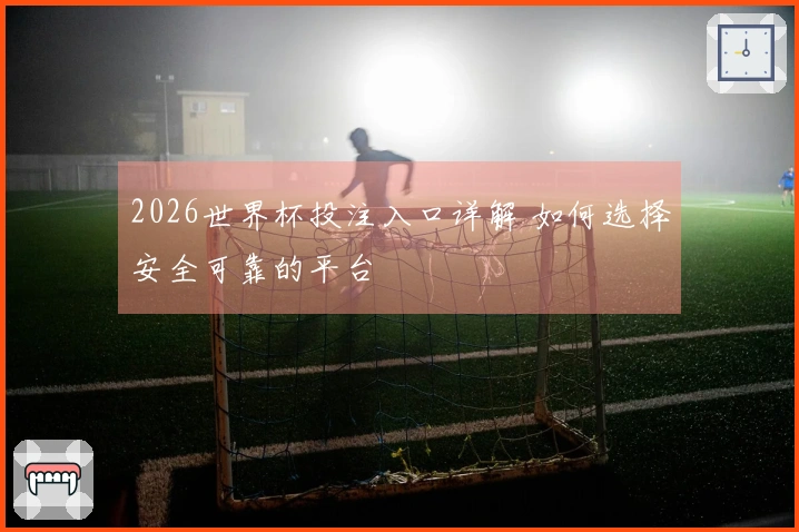 2026世界杯投注入口详解 如何选择安全可靠的平台