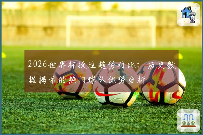2026世界杯投注趋势对比：历史数据揭示的热门球队优势分析