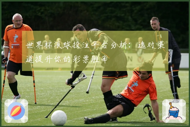 世界杯滚球投注平台分析：选对渠道提升你的彩票胜率