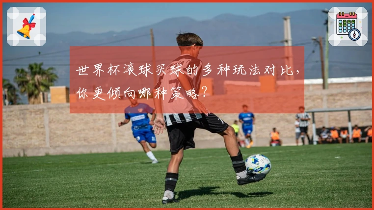 世界杯滚球买球的多种玩法对比，你更倾向哪种策略？