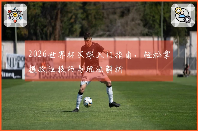 2026世界杯买球入门指南，轻松掌握投注技巧与玩法解析