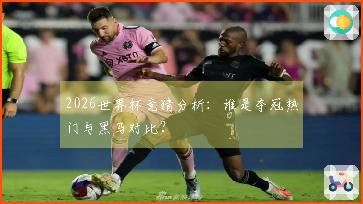 2026世界杯竞猜分析：谁是夺冠热门与黑马对比？
