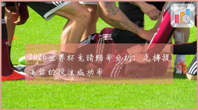 2026世界杯竞猜赔率分析：怎样提高你的投注成功率