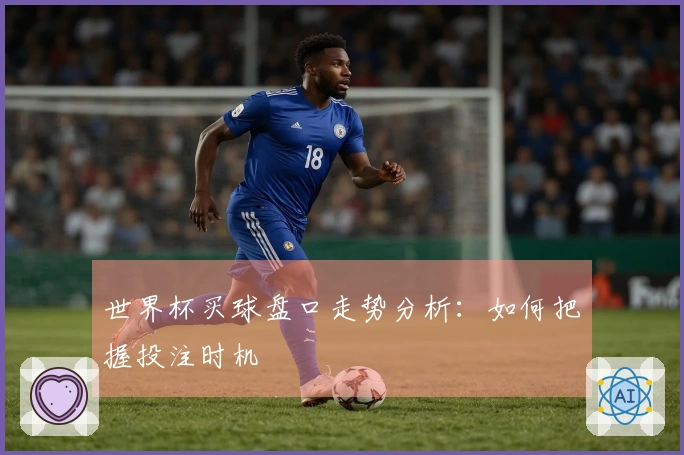 世界杯买球盘口走势分析：如何把握投注时机