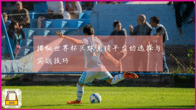 揭秘世界杯买球竞猜平台的选择与实战技巧