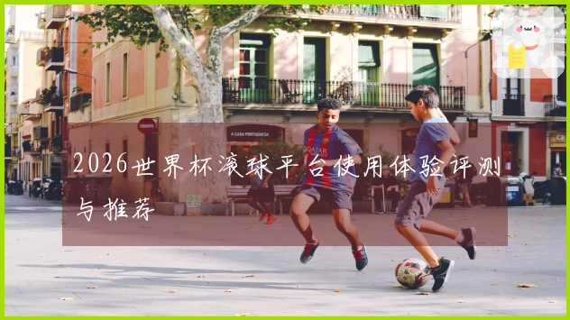 2026世界杯滚球平台使用体验评测与推荐