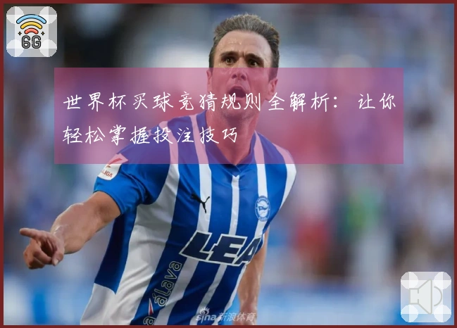 世界杯买球竞猜规则全解析：让你轻松掌握投注技巧