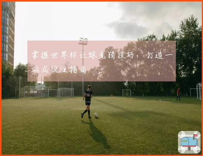 掌握世界杯让球竞猜技巧，打造一站式投注指南