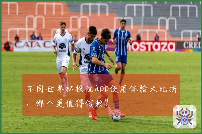 不同世界杯投注App使用体验大比拼，哪个更值得信赖？