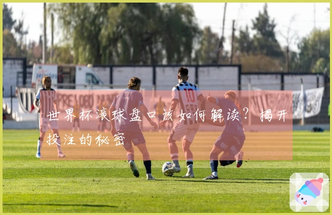 世界杯滚球盘口该如何解读？揭开投注的秘密