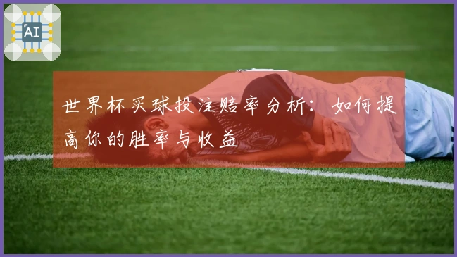 世界杯买球投注赔率分析：如何提高你的胜率与收益