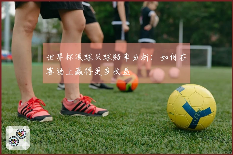 世界杯滚球买球赔率分析：如何在赛场上赢得更多收益