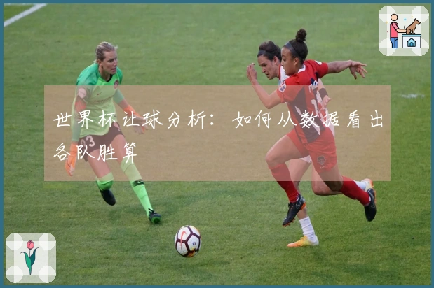 世界杯让球分析：如何从数据看出各队胜算