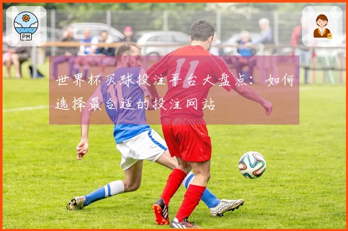 世界杯买球投注平台大盘点：如何选择最合适的投注网站