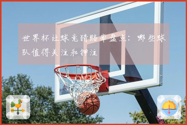 世界杯让球竞猜赔率盘点：哪些球队值得关注和押注