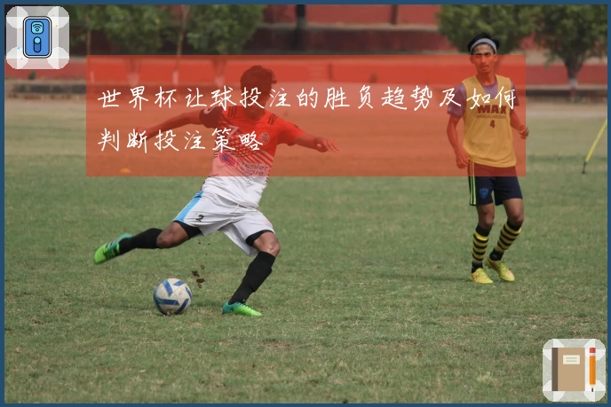 世界杯让球投注的胜负趋势及如何判断投注策略