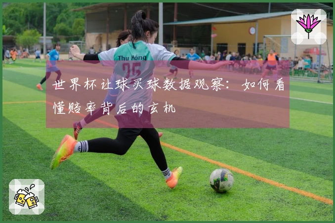 世界杯让球买球数据观察：如何看懂赔率背后的玄机