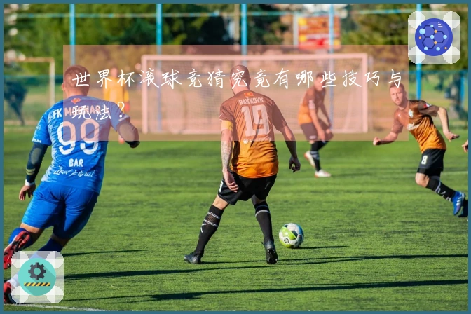 世界杯滚球竞猜究竟有哪些技巧与玩法？