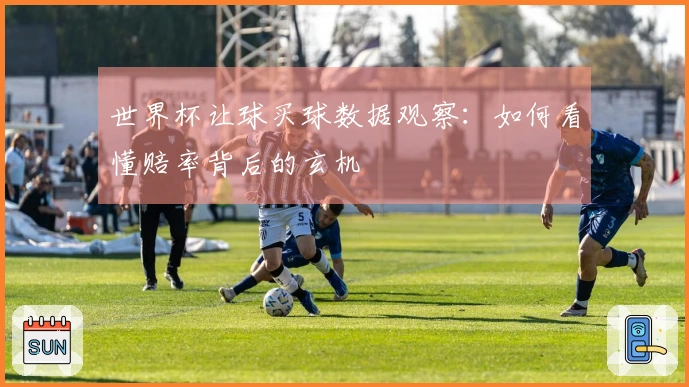 世界杯让球买球数据观察：如何看懂赔率背后的玄机