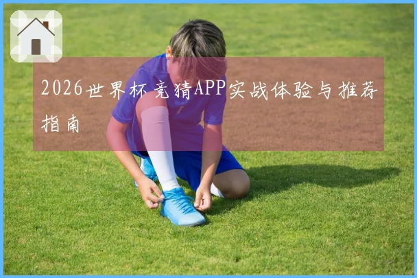 2026世界杯竞猜APP实战体验与推荐指南