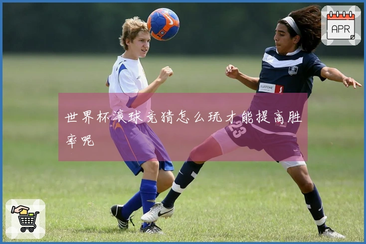 世界杯滚球竞猜怎么玩才能提高胜率呢