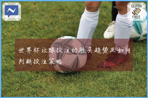 世界杯让球投注的胜负趋势及如何判断投注策略