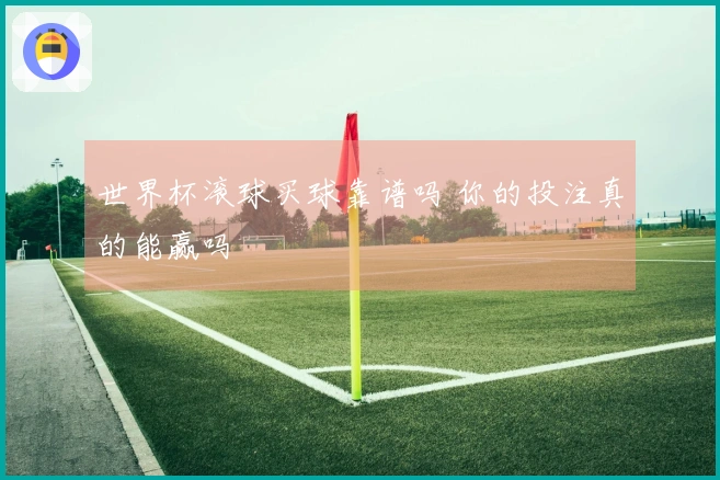 世界杯滚球买球靠谱吗 你的投注真的能赢吗