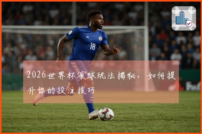 2026世界杯滚球玩法揭秘，如何提升你的投注技巧