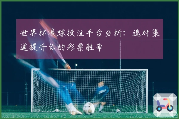 世界杯滚球投注平台分析：选对渠道提升你的彩票胜率